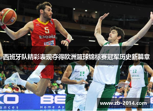 西班牙队精彩表现夺得欧洲篮球锦标赛冠军历史新篇章