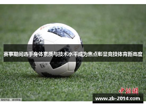 赛事期间选手身体素质与技术水平成为焦点彰显竞技体育新高度