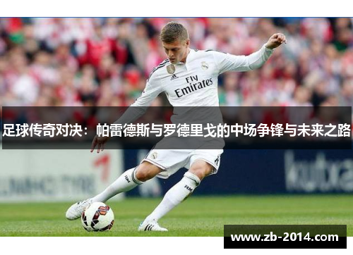 足球传奇对决：帕雷德斯与罗德里戈的中场争锋与未来之路