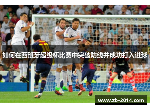 如何在西班牙超级杯比赛中突破防线并成功打入进球