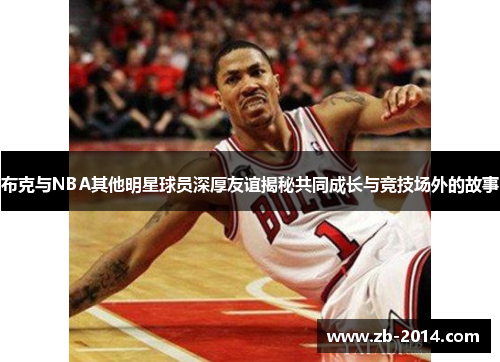 布克与NBA其他明星球员深厚友谊揭秘共同成长与竞技场外的故事