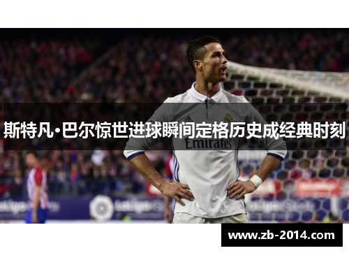 斯特凡·巴尔惊世进球瞬间定格历史成经典时刻