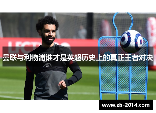 曼联与利物浦谁才是英超历史上的真正王者对决